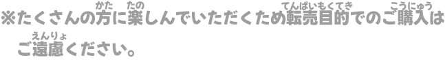 ※たくさんの方に楽しんでいただくため転売目的でのご購入はご遠慮ください。